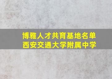 博雅人才共育基地名单 西安交通大学附属中学